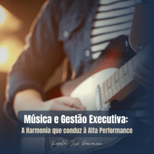 Música e Gestão Executiva: A Harmonia que conduz à Alta Performance
